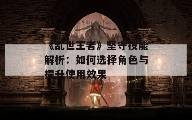 《亂世王者》堅(jiān)守技能解析：如何選擇角色與提升使用效果