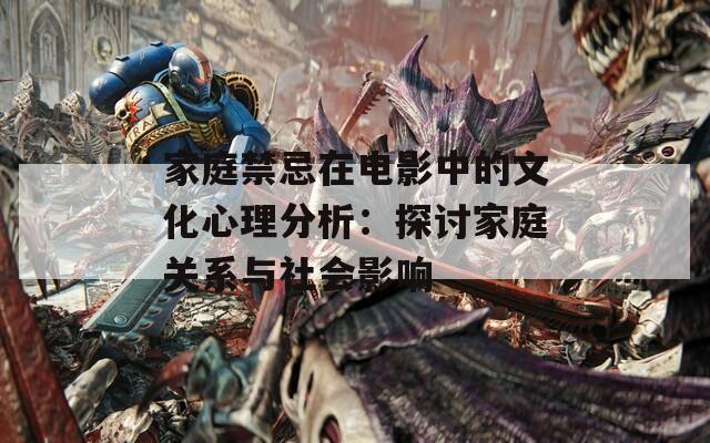 家庭禁忌在電影中的文化心理分析：探討家庭關(guān)系與社會(huì)影響