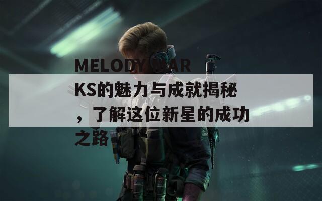 MELODY MARKS的魅力與成就揭秘，了解這位新星的成功之路