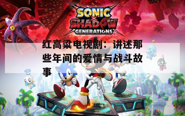 紅高粱電視?。褐v述那些年間的愛情與戰(zhàn)斗故事