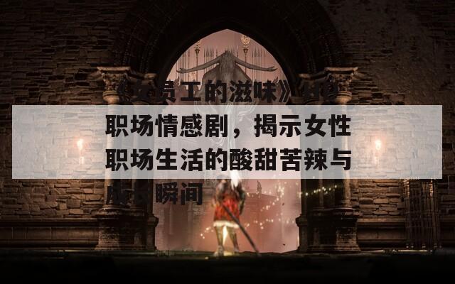 《女員工的滋味》HD職場情感劇，揭示女性職場生活的酸甜苦辣與成長瞬間