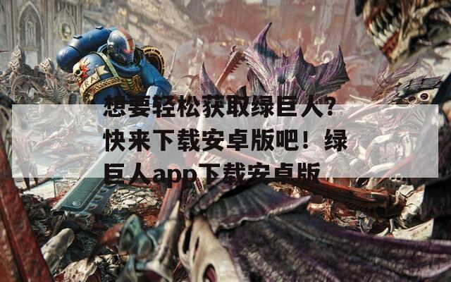 想要輕松獲取綠巨人？快來(lái)下載安卓版吧！綠巨人app下載安卓版