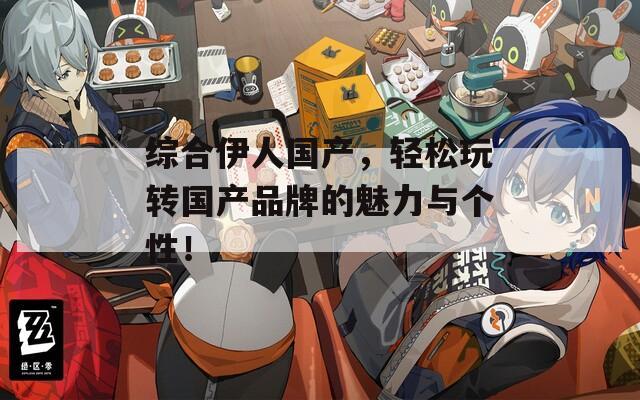 綜合伊人國產(chǎn)，輕松玩轉(zhuǎn)國產(chǎn)品牌的魅力與個(gè)性！