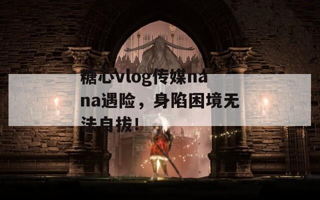 糖心vlog傳媒nana遇險(xiǎn)，身陷困境無(wú)法自拔！