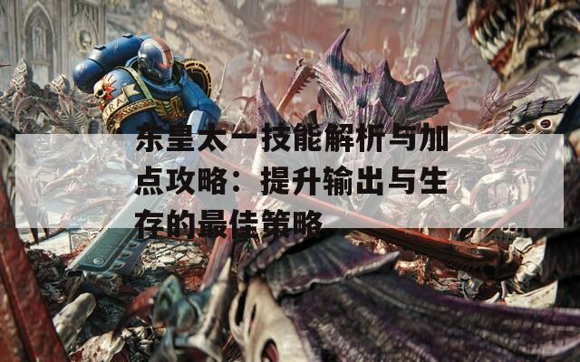 東皇太一技能解析與加點攻略：提升輸出與生存的最佳策略