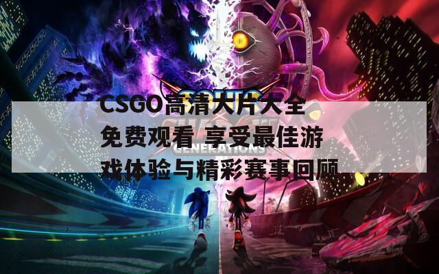 CSGO高清大片大全免費(fèi)觀看 享受最佳游戲體驗(yàn)與精彩賽事回顧