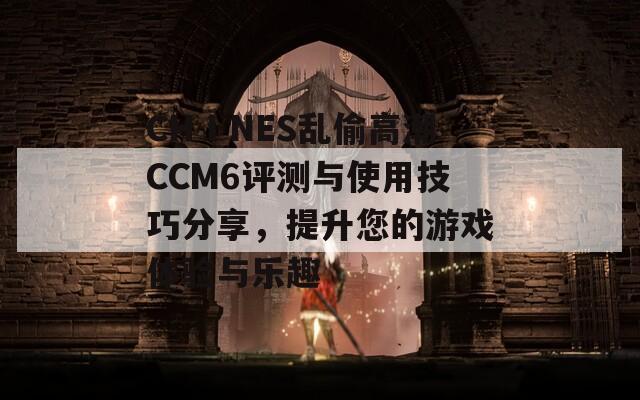CHⅠNES亂偷高潮CCM6評(píng)測(cè)與使用技巧分享，提升您的游戲體驗(yàn)與樂(lè)趣