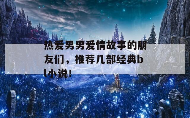 熱愛男男愛情故事的朋友們，推薦幾部經(jīng)典bl小說！