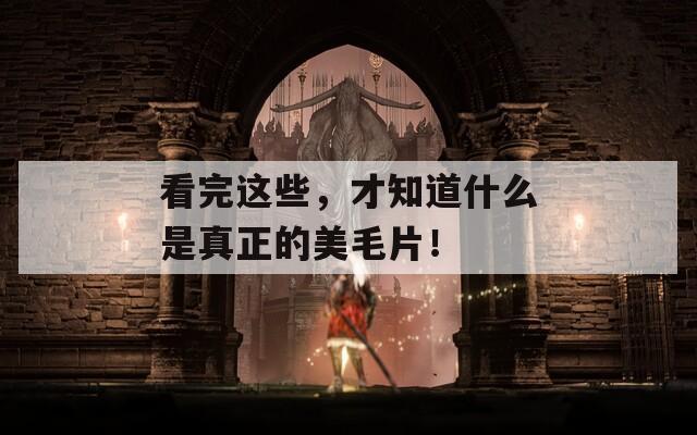 看完這些，才知道什么是真正的美毛片！
