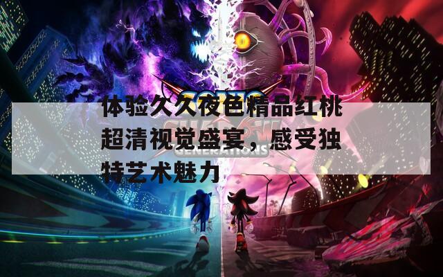 體驗久久夜色精品紅桃超清視覺盛宴，感受獨特藝術(shù)魅力