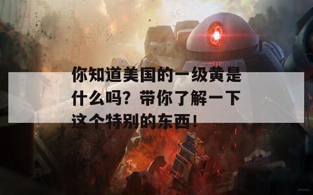 你知道美國(guó)的一級(jí)黃是什么嗎？帶你了解一下這個(gè)特別的東西！