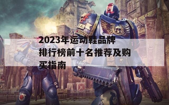 2023年運(yùn)動(dòng)鞋品牌排行榜前十名推薦及購(gòu)買(mǎi)指南
