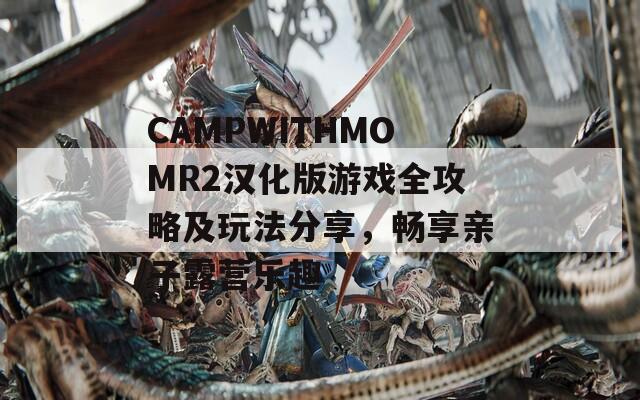 CAMPWITHMOMR2漢化版游戲全攻略及玩法分享，暢享親子露營樂趣