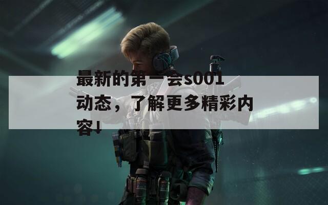 最新的第一會s001動態(tài)，了解更多精彩內(nèi)容！
