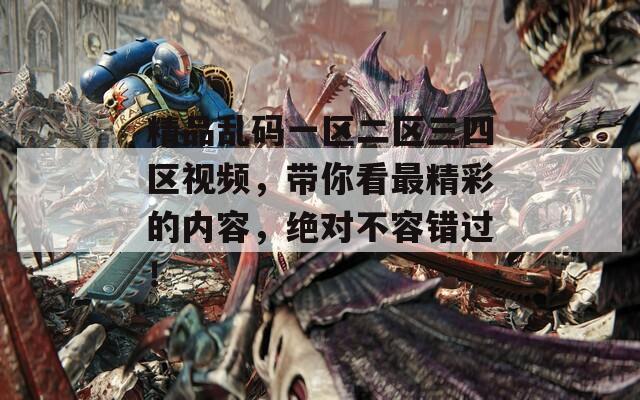 精品亂碼一區(qū)二區(qū)三四區(qū)視頻，帶你看最精彩的內(nèi)容，絕對(duì)不容錯(cuò)過(guò)！