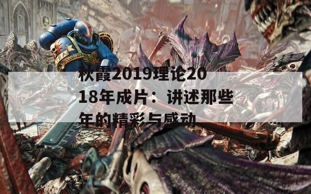 秋霞2019理論2018年成片：講述那些年的精彩與感動(dòng)