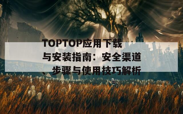 TOPTOP應(yīng)用下載與安裝指南：安全渠道、步驟與使用技巧解析