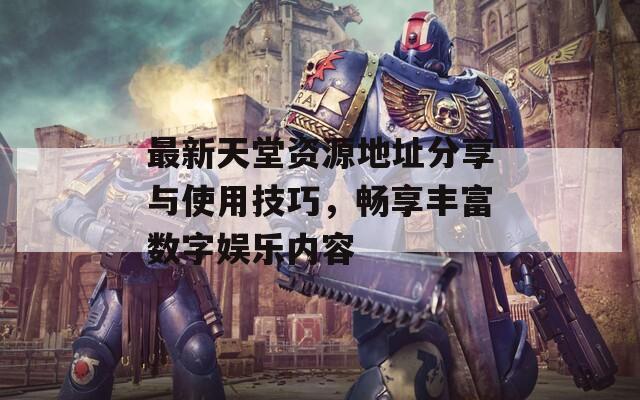 最新天堂資源地址分享與使用技巧，暢享豐富數(shù)字娛樂(lè)內(nèi)容