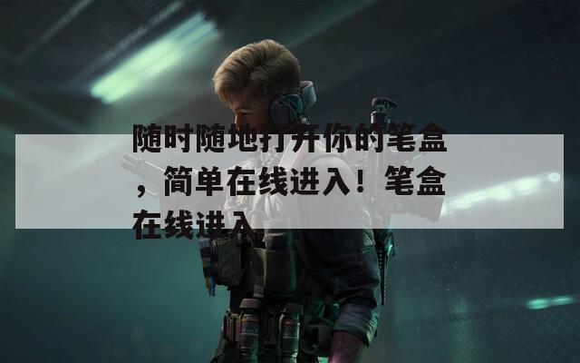 隨時隨地打開你的筆盒，簡單在線進入！筆盒在線進入