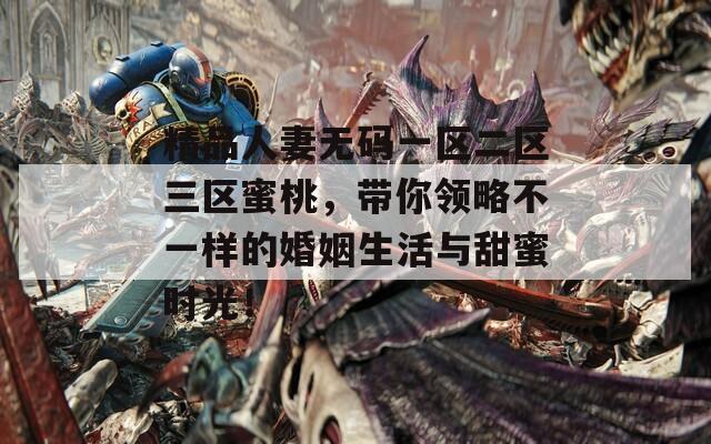 精品人妻無碼一區(qū)二區(qū)三區(qū)蜜桃，帶你領(lǐng)略不一樣的婚姻生活與甜蜜時光！