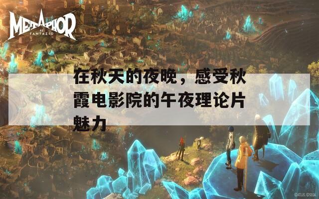 在秋天的夜晚，感受秋霞電影院的午夜理論片魅力