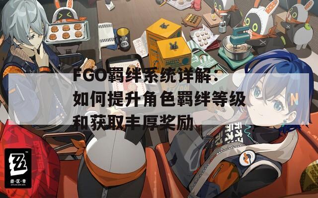 FGO羈絆系統(tǒng)詳解：如何提升角色羈絆等級和獲取豐厚獎(jiǎng)勵(lì)