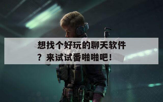 想找個(gè)好玩的聊天軟件？來(lái)試試番啪啪吧！