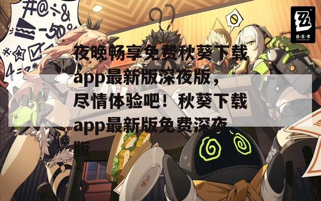 夜晚暢享免費(fèi)秋葵下載app最新版深夜版，盡情體驗(yàn)吧！秋葵下載app最新版免費(fèi)深夜版