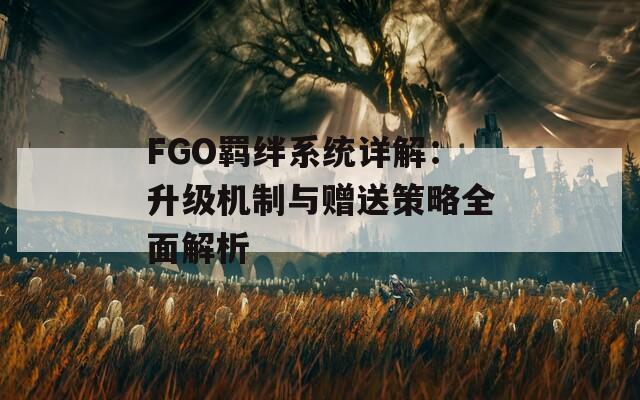 FGO羈絆系統(tǒng)詳解：升級機制與贈送策略全面解析