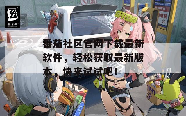 番茄社區(qū)官網(wǎng)下載最新軟件，輕松獲取最新版本，快來試試吧！