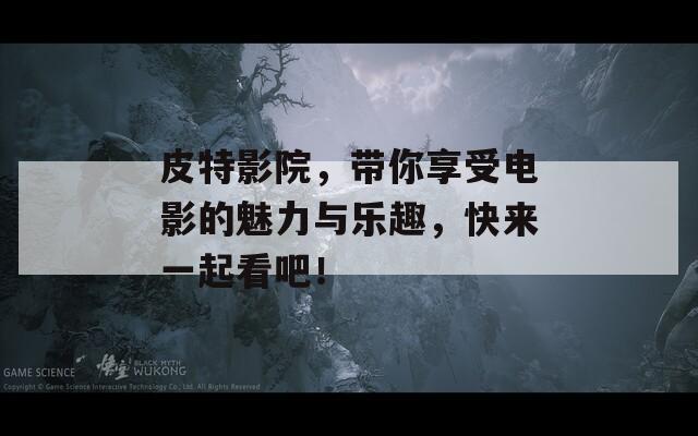 皮特影院，帶你享受電影的魅力與樂趣，快來一起看吧！