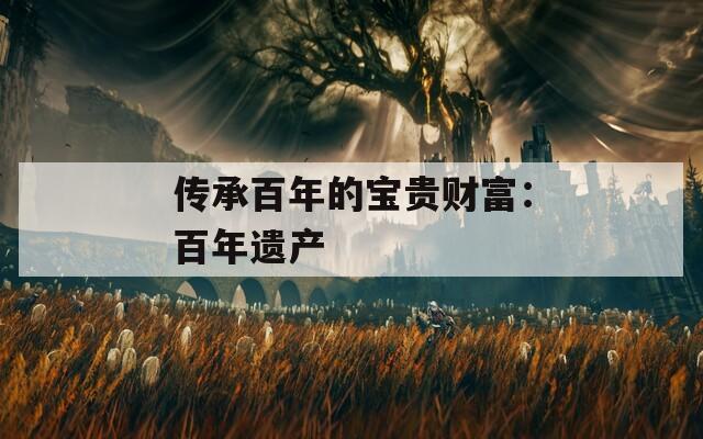 傳承百年的寶貴財富：百年遺產