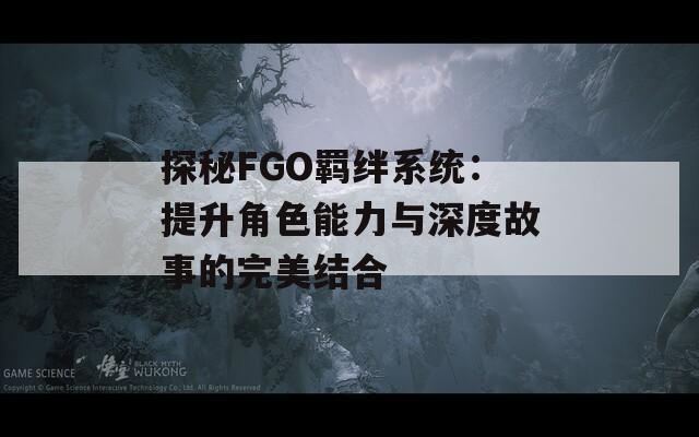 探秘FGO羈絆系統(tǒng)：提升角色能力與深度故事的完美結(jié)合