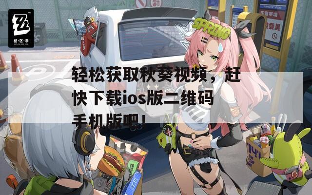 輕松獲取秋葵視頻，趕快下載ios版二維碼手機(jī)版吧！
