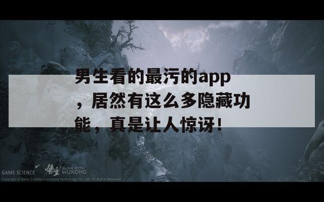 男生看的最污的app，居然有這么多隱藏功能，真是讓人驚訝！