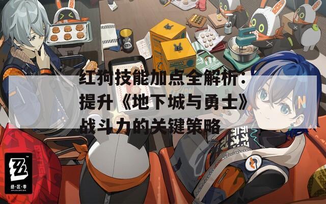 紅狗技能加點(diǎn)全解析：提升《地下城與勇士》戰(zhàn)斗力的關(guān)鍵策略