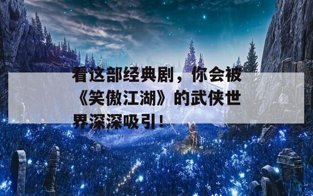 看這部經(jīng)典劇，你會被《笑傲江湖》的武俠世界深深吸引！
