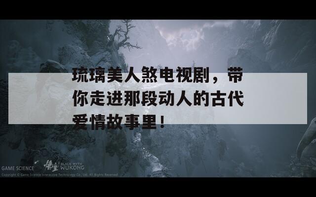 琉璃美人煞電視劇，帶你走進那段動人的古代愛情故事里！