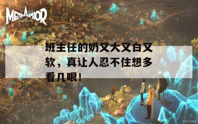 班主任的奶又大又白又軟，真讓人忍不住想多看幾眼！