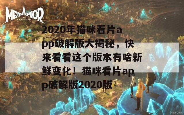 2020年貓咪看片app破解版大揭秘，快來(lái)看看這個(gè)版本有啥新鮮變化！貓咪看片app破解版2020版