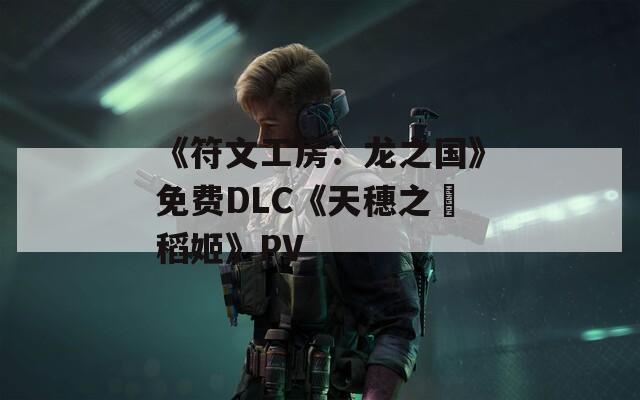 《符文工房：龍之國》免費(fèi)DLC《天穗之咲稻姬》PV