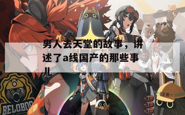 男人去天堂的故事，講述了a線國產(chǎn)的那些事兒