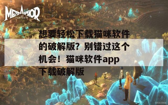 想要輕松下載貓咪軟件的破解版？別錯(cuò)過這個(gè)機(jī)會(huì)！貓咪軟件app下載破解版