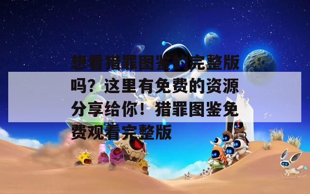想看獵罪圖鑒的完整版嗎？這里有免費(fèi)的資源分享給你！獵罪圖鑒免費(fèi)觀看完整版