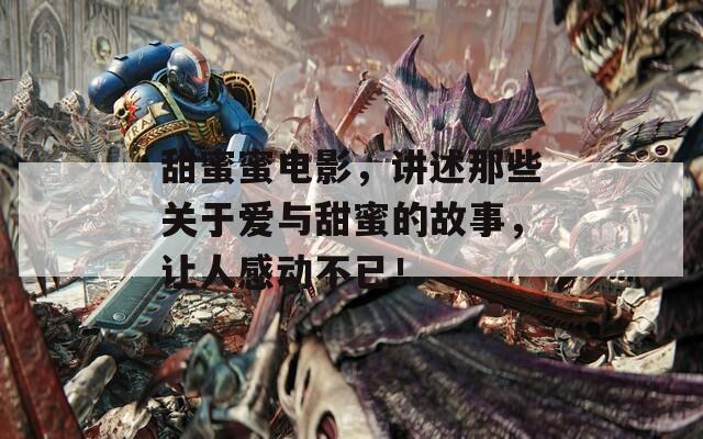 甜蜜蜜電影，講述那些關(guān)于愛與甜蜜的故事，讓人感動不已！