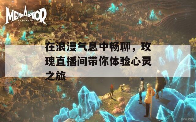 在浪漫氣息中暢聊，玫瑰直播間帶你體驗(yàn)心靈之旅