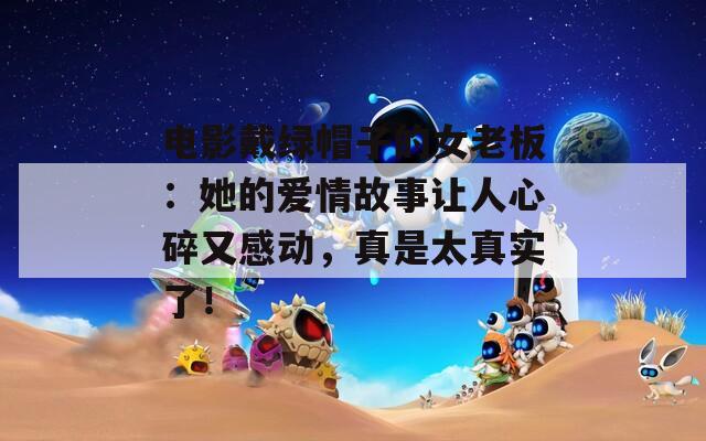 電影戴綠帽子的女老板：她的愛情故事讓人心碎又感動(dòng)，真是太真實(shí)了！