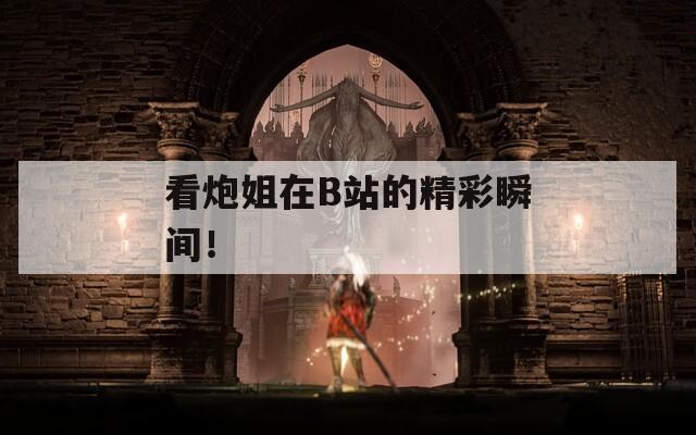 看炮姐在B站的精彩瞬間！
