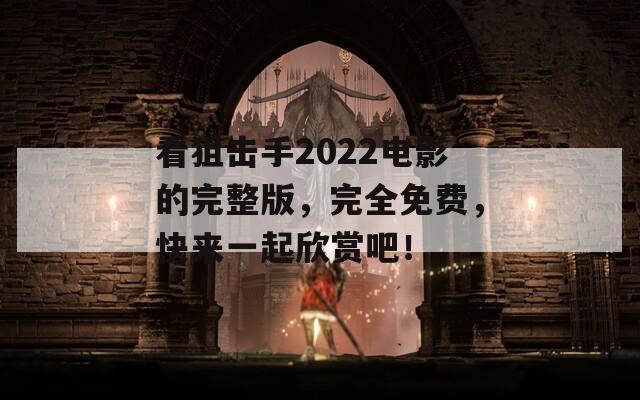 看狙擊手2022電影的完整版，完全免費，快來一起欣賞吧！