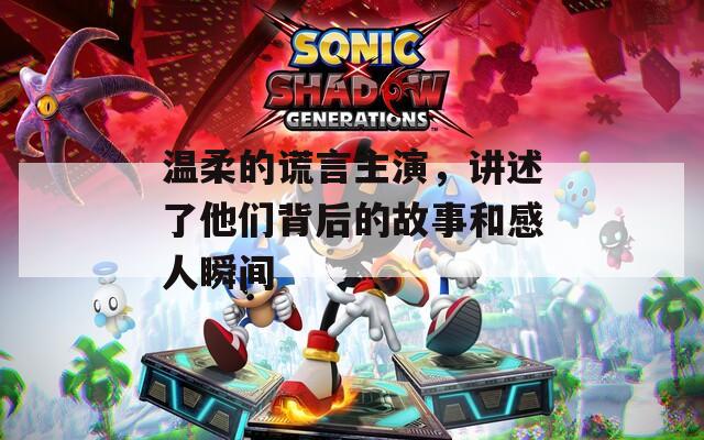 溫柔的謊言主演，講述了他們背后的故事和感人瞬間